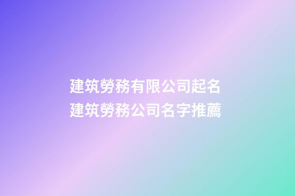 建筑勞務有限公司起名 建筑勞務公司名字推薦